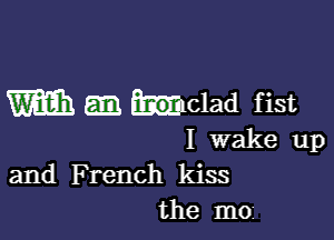 m melad fist

I wake up
and F rench kiss
the m0