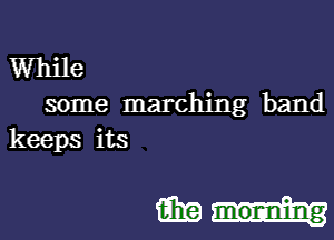 While
some marching band
keeps its

m morming