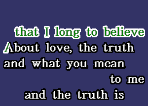 m E 130
About love, the truth
and What you mean

to me

and the truth is