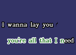 I wanna lay you

whammneed