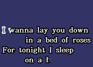 E Wanna lay you down

in a bed of roses
For tonight I sleep
on a l