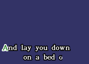 And lay you down
on a bed 0