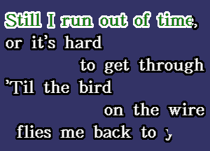 mnmuwm,

0r ifs hard
to get through

,Til the bird

on the Wire
flies me back to 3