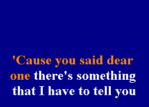 'Cause you said dear
one there's something
that I have to tell you