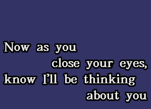 Now as you

close your eyes,
know F11 be thinking
about you