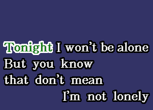 Tonight I wonWL be alone

But you know
that don,t mean
Fm not lonely