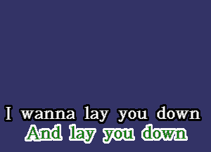 I wanna lay you down

WEE?