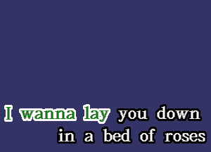 E wanna W you down
in a bed of roses