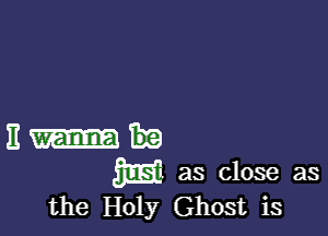 E
m as Close as

the Holy Ghost is