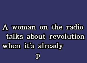 A woman on the radio
talks about revolution
When ifs already

P