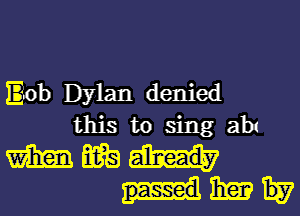 Bob Dylan denied
this to sing 3111
m flit)
13m H7