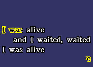 Em alive

and I waited, waited
I was alive

7Q