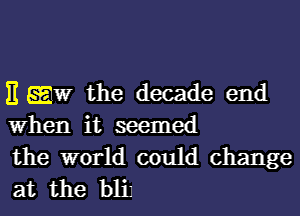 11 EW the decade end
When it seemed

the world could change
at the blil