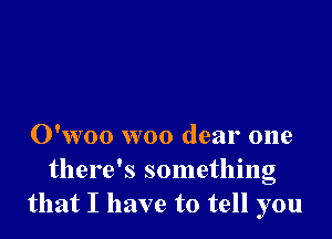 O'woo woo dear one
there's something
that I have to tell you