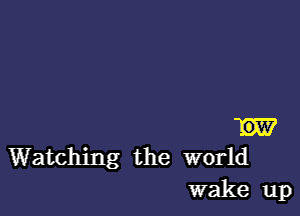 W
Watching the world

wake up