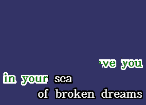 mm

Ema. sea

of broken dreams