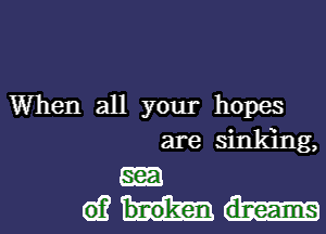 When all your hopes
are sinking,

em
612m-