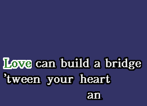 can build a bridge
Eween your heart

an