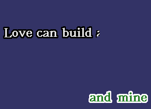 Love can build ?