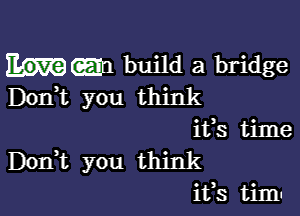 hm build a bridge
Don)t you think

its time
Donut you think
ifs timu