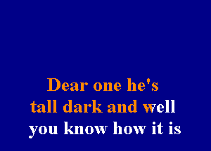 Dear one he's
tall dark and well
you know how it is