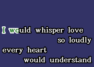 Emuuld whisper love

so loudly

every heart
would understand