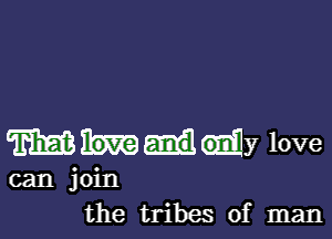 WMy love
can join
the tribes of man