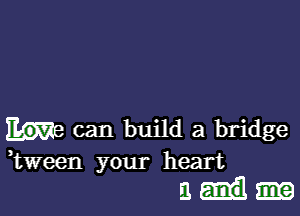 can build a bridge
Wween your heart
a