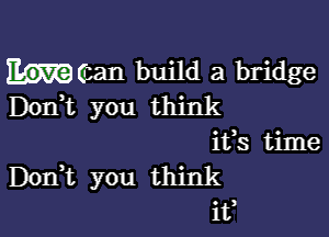 h(zan build a bridge
D0n t you think

ifs time
DonWL you think
if