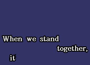 When we stand
together,

it