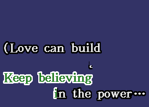 (Love can build

in the power