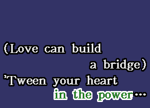 (Love can build

a bridge)
Tween your heart

mmmmm