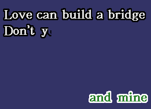 Love can build a bridge
Dorft y