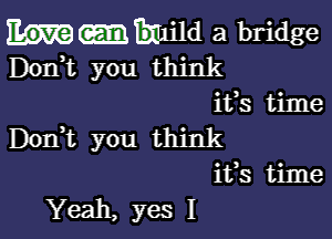 miimld a bridge
Dorft you think
ifs time

Don,t you think
ifs time
Yeah, yes I