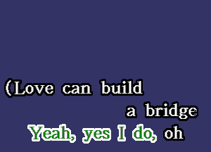 (Love can build

a bridge

anhoh