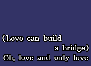 (Love can build
a bridge)
Oh, love and only love