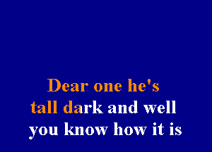 Dear one he's
tall dark and well
you know how it is