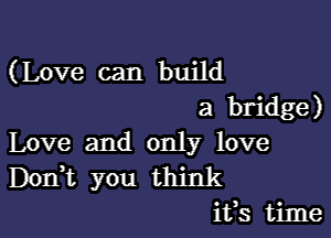 (Love can build
a bridge)

Love and only love
DonWL you think
ifs time