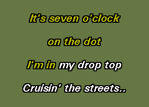 It's seven o'clock

on the dot

I'm in my drop top

Crw'sfn' the streets