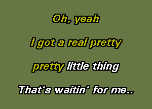 Oh, yeah

I got a real pretty

pretty little thing

That's waitin' for me..