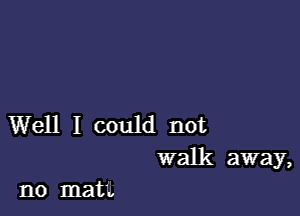 Well I could not
walk away,

no matt