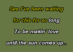 See I've been waiting

for this for so long
To be makin' love

until the sun comes up..