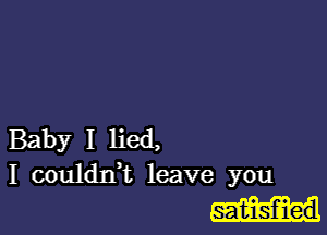 Baby I lied,
I couldxft leave you