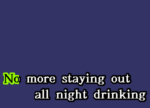 mm more staying out
all night drinking