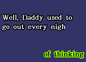 Well, Daddy used to
go out every nigh

63H