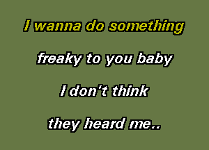 I wanna do something
freaky to you baby

I don't think

they heard me..