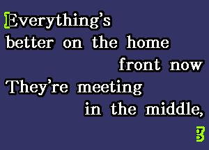 Everything3
better on the home
front now

They,re meeting
in the middle,

3