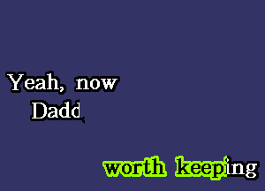 Yeah, now
Dadd

m an