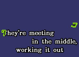 A?

Theire meeting
in the middle,
working it out