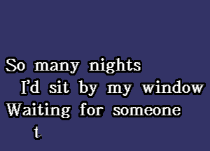 So many nights
Yd sit by my Window
Waiting for someone

t l